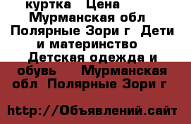 куртка › Цена ­ 600 - Мурманская обл., Полярные Зори г. Дети и материнство » Детская одежда и обувь   . Мурманская обл.,Полярные Зори г.